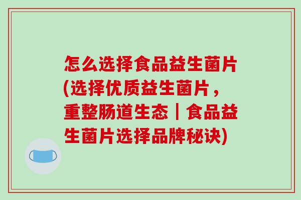 怎么选择食品益生菌片(选择优质益生菌片，重整肠道生态｜食品益生菌片选择品牌秘诀)