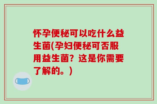 怀孕便秘可以吃什么益生菌(孕妇便秘可否服用益生菌？这是你需要了解的。)