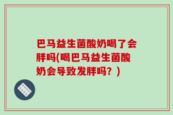 巴马益生菌酸奶喝了会胖吗(喝巴马益生菌酸奶会导致发胖吗？)