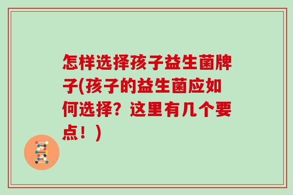 怎样选择孩子益生菌牌子(孩子的益生菌应如何选择？这里有几个要点！)
