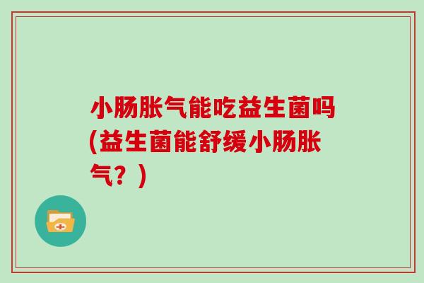 小肠胀气能吃益生菌吗(益生菌能舒缓小肠胀气？)