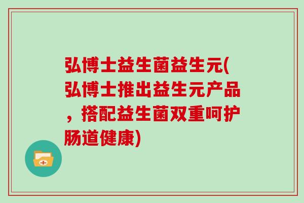 弘博士益生菌益生元(弘博士推出益生元产品，搭配益生菌双重呵护肠道健康)