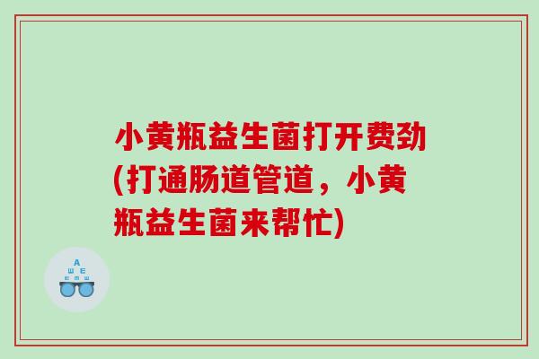 小黄瓶益生菌打开费劲(打通肠道管道，小黄瓶益生菌来帮忙)