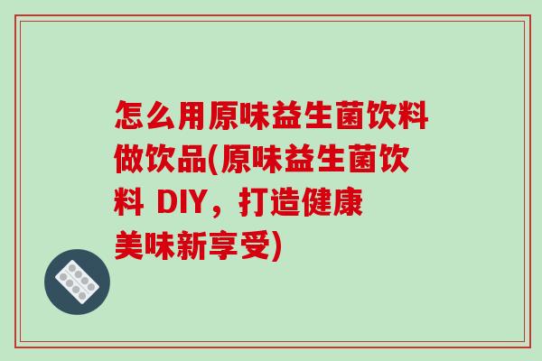 怎么用原味益生菌饮料做饮品(原味益生菌饮料 DIY，打造健康美味新享受)