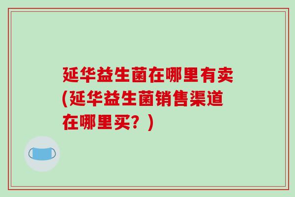 延华益生菌在哪里有卖(延华益生菌销售渠道在哪里买？)