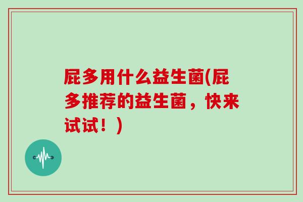 屁多用什么益生菌(屁多推荐的益生菌，快来试试！)
