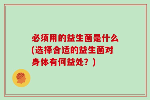 必须用的益生菌是什么(选择合适的益生菌对身体有何益处？)