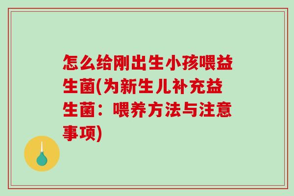 怎么给刚出生小孩喂益生菌(为新生儿补充益生菌：喂养方法与注意事项)