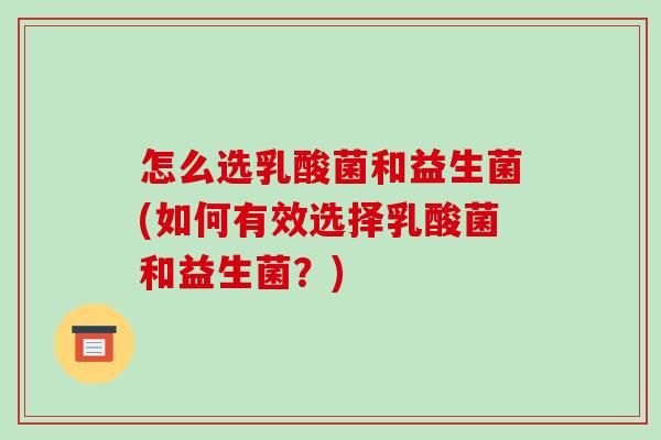 怎么选乳酸菌和益生菌(如何有效选择乳酸菌和益生菌？)