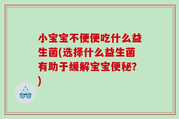 小宝宝不便便吃什么益生菌(选择什么益生菌有助于缓解宝宝?) 小宝宝不便便吃什么益生菌(选择什么益生菌有助于缓解宝宝?)