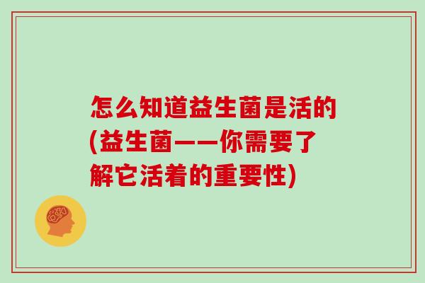 怎么知道益生菌是活的(益生菌——你需要了解它活着的重要性)