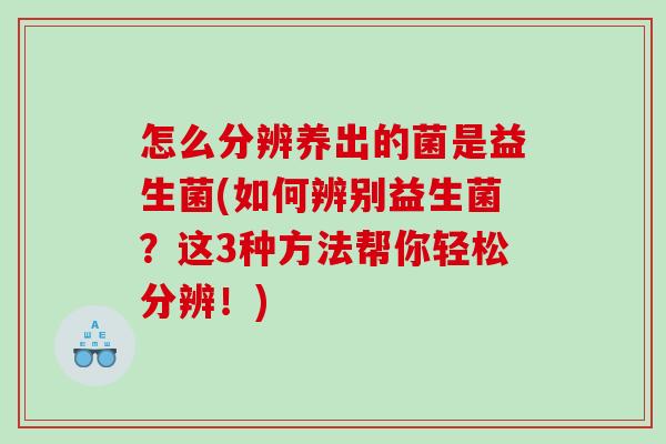 怎么分辨养出的菌是益生菌(如何辨别益生菌？这3种方法帮你轻松分辨！)