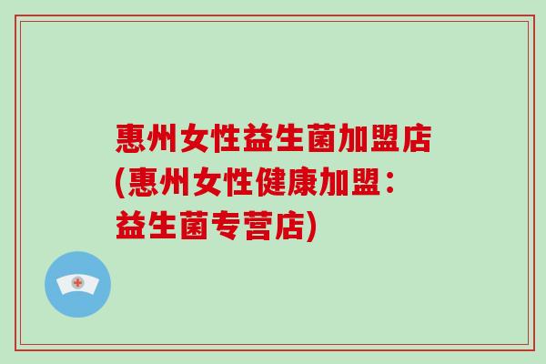 惠州女性益生菌加盟店(惠州女性健康加盟：益生菌专营店)