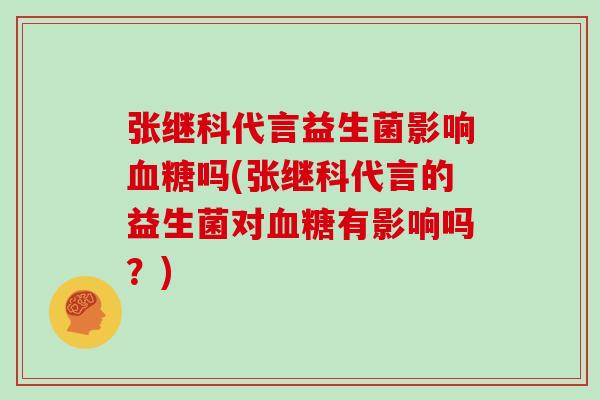 张继科代言益生菌影响血糖吗(张继科代言的益生菌对血糖有影响吗？)