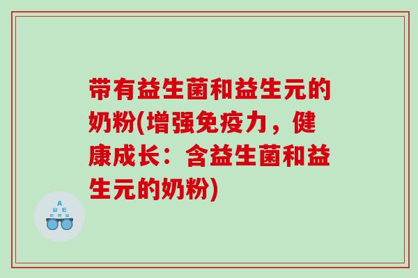 带有益生菌和益生元的奶粉(增强免疫力，健康成长：含益生菌和益生元的奶粉)
