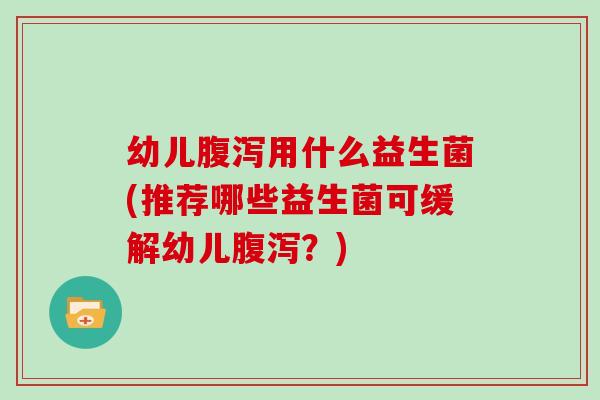 幼儿腹泻用什么益生菌(推荐哪些益生菌可缓解幼儿腹泻？)