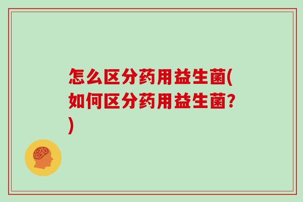 怎么区分药用益生菌(如何区分药用益生菌？)