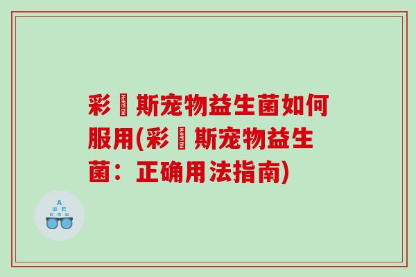 彩嗱斯宠物益生菌如何服用(彩嗱斯宠物益生菌：正确用法指南)