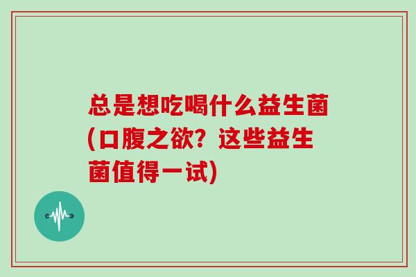 总是想吃喝什么益生菌(口腹之欲？这些益生菌值得一试)
