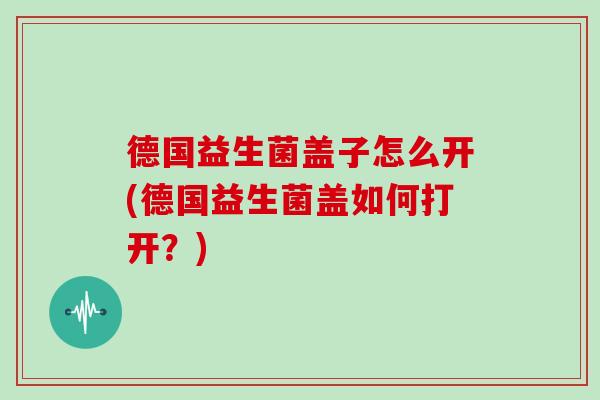德国益生菌盖子怎么开(德国益生菌盖如何打开？)
