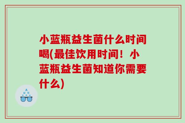 小蓝瓶益生菌什么时间喝(最佳饮用时间！小蓝瓶益生菌知道你需要什么)
