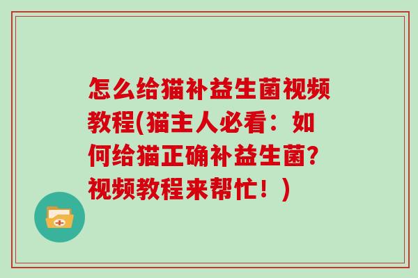 怎么给猫补益生菌视频教程(猫主人必看：如何给猫正确补益生菌？视频教程来帮忙！)