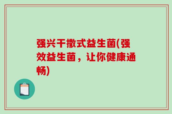强兴干撒式益生菌(强效益生菌，让你健康通畅)