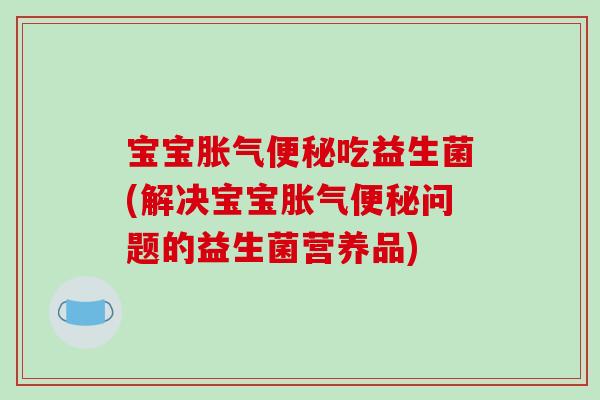 宝宝胀气便秘吃益生菌(解决宝宝胀气便秘问题的益生菌营养品)