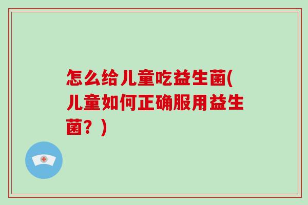 怎么给儿童吃益生菌(儿童如何正确服用益生菌?) 怎么给儿童吃益生菌(儿童如何正确服用益生菌?)