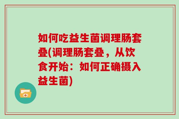 如何吃益生菌调理肠套叠(调理肠套叠，从饮食开始：如何正确摄入益生菌)