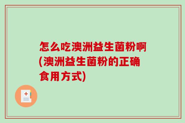 怎么吃澳洲益生菌粉啊(澳洲益生菌粉的正确食用方式)
