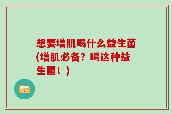 想要增肌喝什么益生菌(增肌必备？喝这种益生菌！)