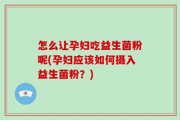 怎么让孕妇吃益生菌粉呢(孕妇应该如何摄入益生菌粉？)