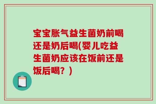 宝宝胀气益生菌奶前喝还是奶后喝(婴儿吃益生菌奶应该在饭前还是饭后喝？)