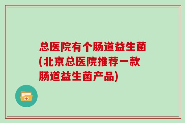 总医院有个肠道益生菌(北京总医院推荐一款肠道益生菌产品)