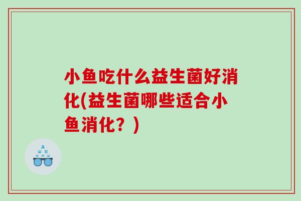 小鱼吃什么益生菌好消化(益生菌哪些适合小鱼消化？)