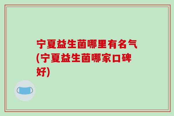 宁夏益生菌哪里有名气(宁夏益生菌哪家口碑好)