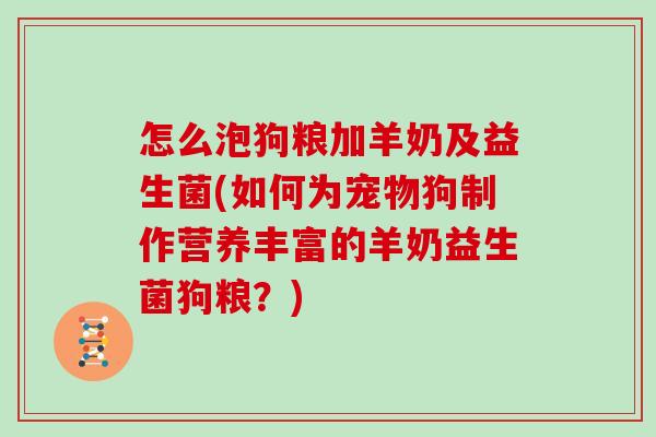 怎么泡狗粮加羊奶及益生菌(如何为宠物狗制作营养丰富的羊奶益生菌狗粮？)