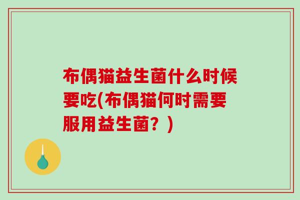 布偶猫益生菌什么时候要吃(布偶猫何时需要服用益生菌？)