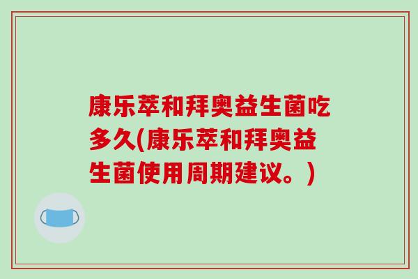 康乐萃和拜奥益生菌吃多久(康乐萃和拜奥益生菌使用周期建议。)