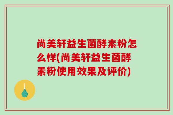尚美轩益生菌酵素粉怎么样(尚美轩益生菌酵素粉使用效果及评价)