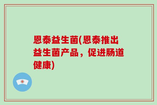 恩泰益生菌(恩泰推出益生菌产品，促进肠道健康)