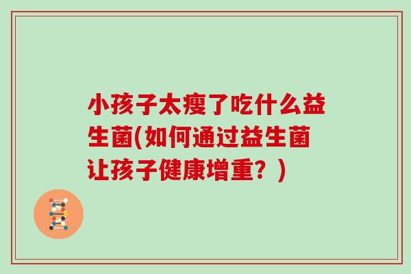 小孩子太瘦了吃什么益生菌(如何通过益生菌让孩子健康增重？)