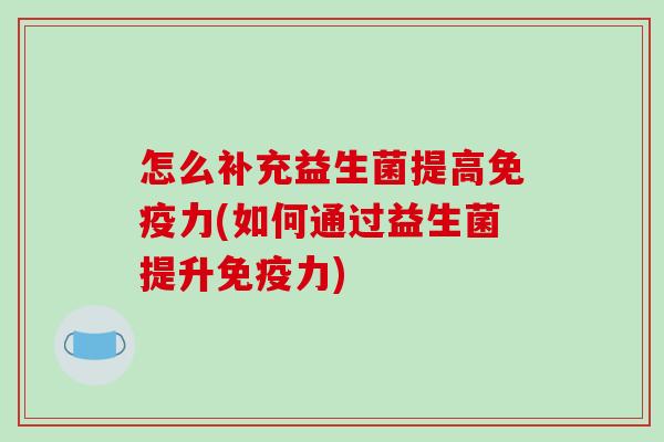 怎么补充益生菌提高免疫力(如何通过益生菌提升免疫力)