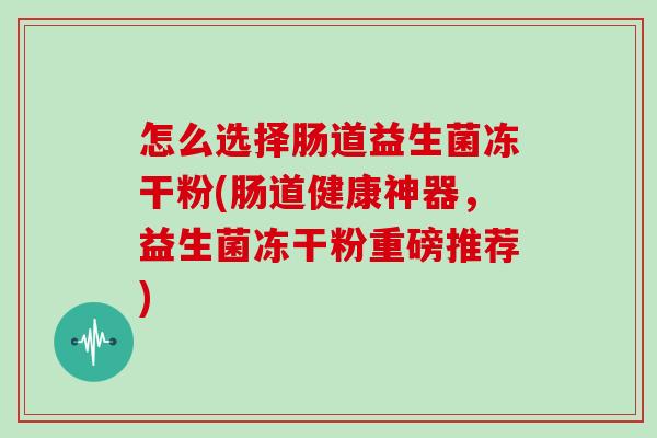 怎么选择肠道益生菌冻干粉(肠道健康神器，益生菌冻干粉重磅推荐)