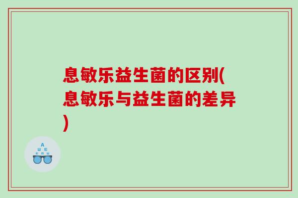 息敏乐益生菌的区别(息敏乐与益生菌的差异)