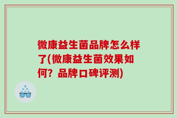 微康益生菌品牌怎么样了(微康益生菌效果如何？品牌口碑评测)