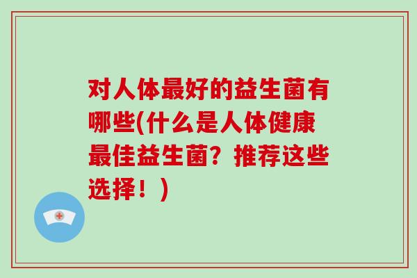 对人体好的益生菌有哪些(什么是人体健康佳益生菌？推荐这些选择！)
