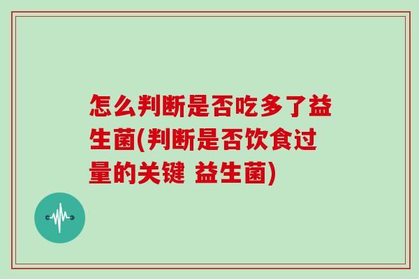 怎么判断是否吃多了益生菌(判断是否饮食过量的关键 益生菌) 怎么判断是否吃多了益生菌(判断是否饮食过量的关键 益生菌)
