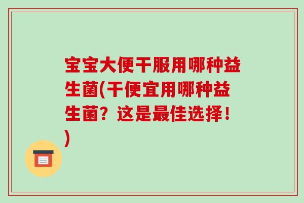 宝宝大便干服用哪种益生菌(干便宜用哪种益生菌？这是最佳选择！)